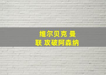 维尔贝克 曼联 攻破阿森纳